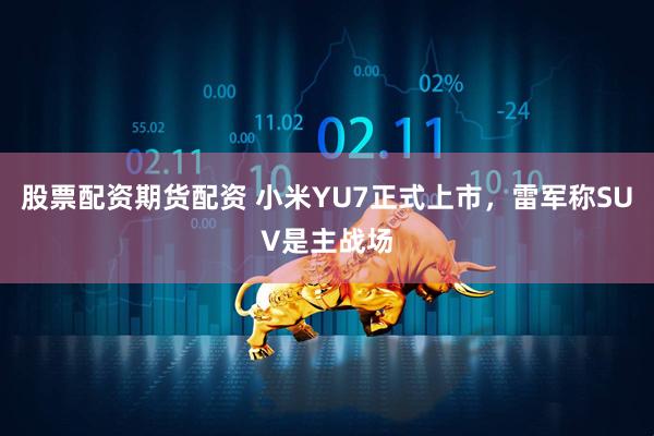 股票配资期货配资 小米YU7正式上市，雷军称SUV是主战场