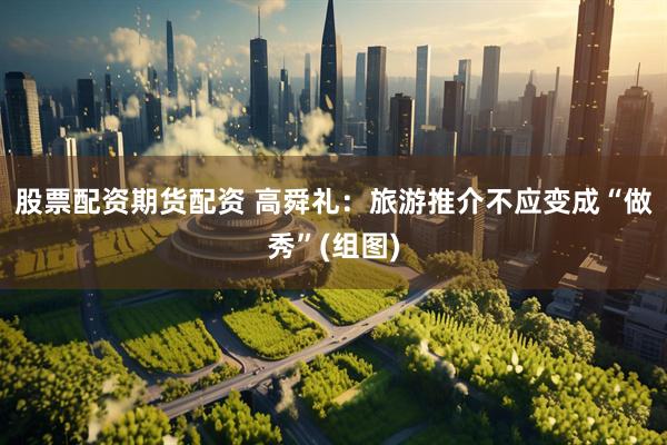 股票配资期货配资 高舜礼：旅游推介不应变成“做秀”(组图)