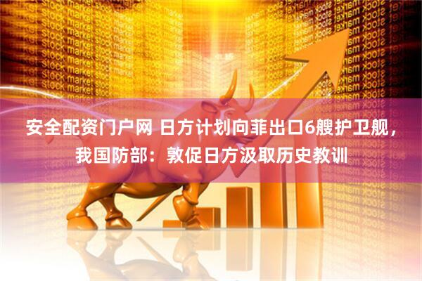 安全配资门户网 日方计划向菲出口6艘护卫舰，我国防部：敦促日方汲取历史教训
