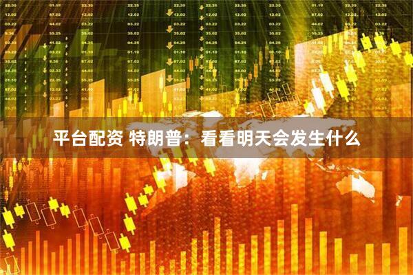 平台配资 特朗普：看看明天会发生什么