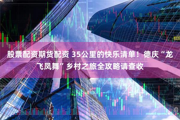 股票配资期货配资 35公里的快乐清单！德庆“龙飞凤舞”乡村之旅全攻略请查收