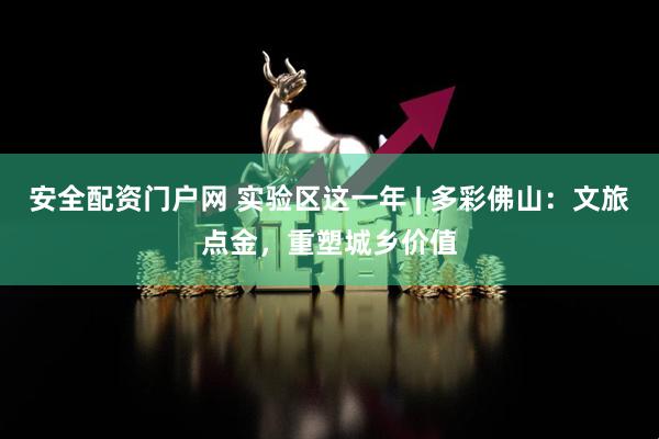 安全配资门户网 实验区这一年 | 多彩佛山：文旅点金，重塑城乡价值