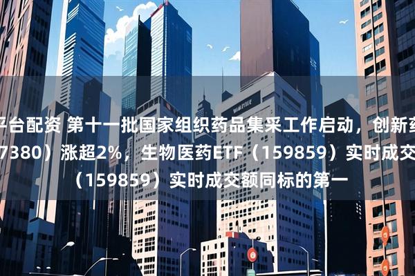 平台配资 第十一批国家组织药品集采工作启动，创新药ETF天弘（517380）涨超2%，生物医药ETF（159859）实时成交额同标的第一