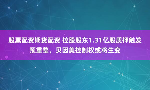 股票配资期货配资 控股股东1.31亿股质押触发预重整，贝因美控制权或将生变