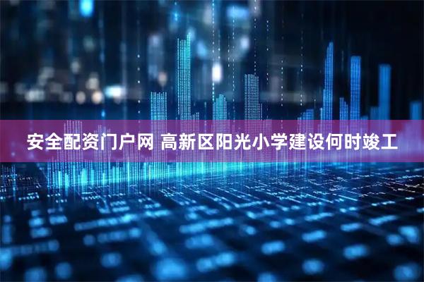 安全配资门户网 高新区阳光小学建设何时竣工