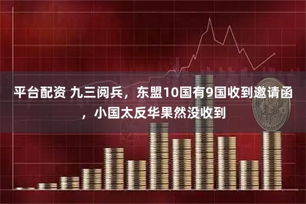 平台配资 九三阅兵，东盟10国有9国收到邀请函，小国太反华果然没收到