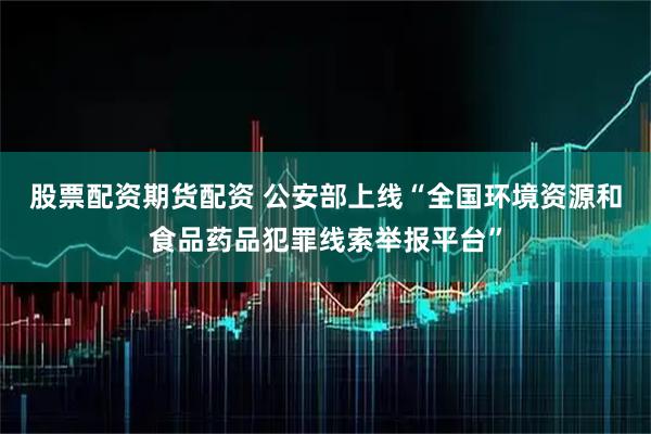 股票配资期货配资 公安部上线“全国环境资源和食品药品犯罪线索举报平台”