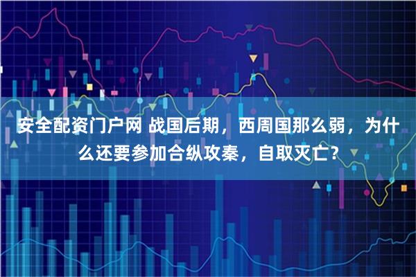 安全配资门户网 战国后期，西周国那么弱，为什么还要参加合纵攻秦，自取灭亡？