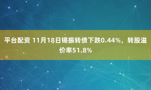 平台配资 11月18日锡振转债下跌0.44%，转股溢价率51.8%